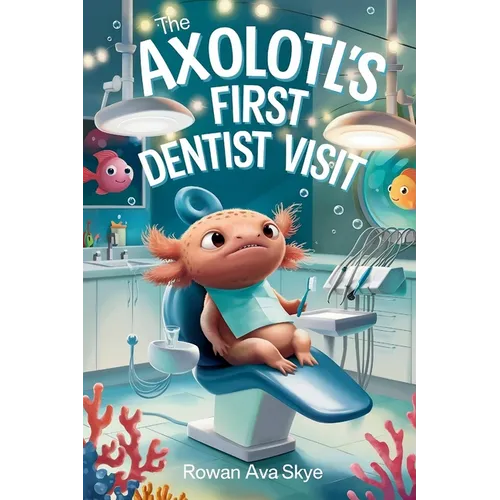 The Axolotl's First Dentist Visit: A Gentle Story About Courage, Dental Visits, and Overcoming Fear for Kids Ages 4-12
