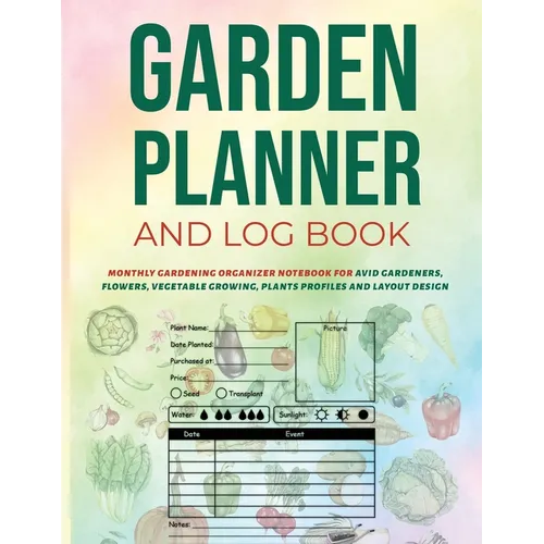Garden Planner and Log Book: Monthly Gardening Organizer Notebook for Avid Gardeners, Flowers, Vegetable Growing, Plants Profiles and Layout Design