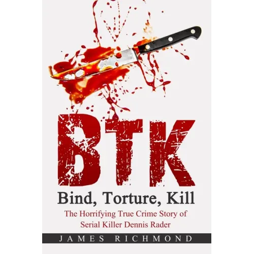 BTK - Bind, Torture, Kill: The Horrifying True Crime Story of Serial Killer Dennis Rader
